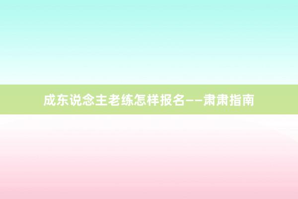 成东说念主老练怎样报名——肃肃指南