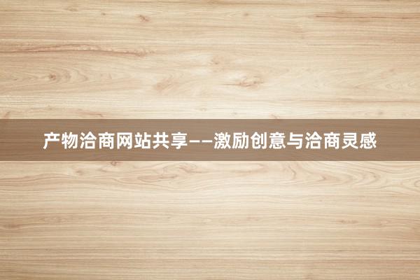 产物洽商网站共享——激励创意与洽商灵感