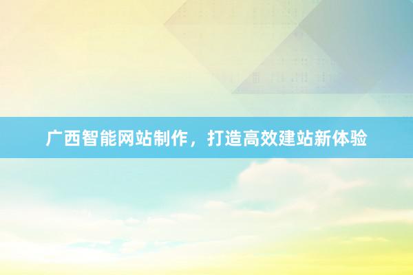 广西智能网站制作，打造高效建站新体验
