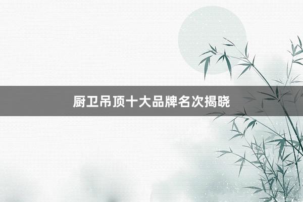 厨卫吊顶十大品牌名次揭晓