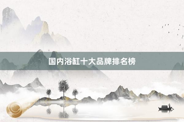 国内浴缸十大品牌排名榜