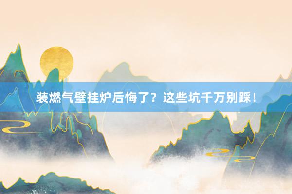 装燃气壁挂炉后悔了?这些坑千万别踩!