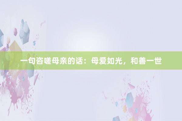 一句咨嗟母亲的话:母爱如光,和善一世
