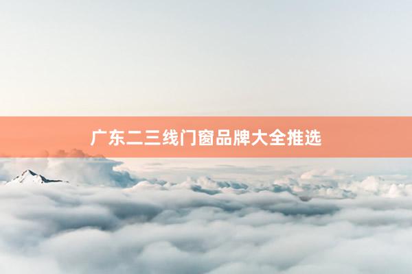 广东二三线门窗品牌大全推选