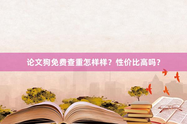 论文狗免费查重怎样样？性价比高吗？