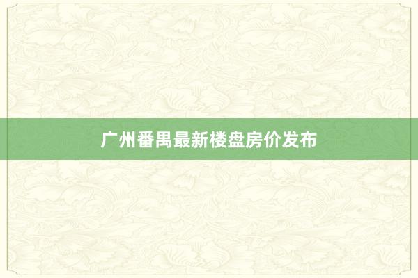 广州番禺最新楼盘房价发布